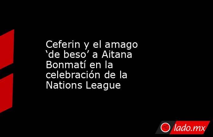 Ceferin y el amago ‘de beso’ a Aitana Bonmatí en la celebración de la Nations League. Noticias en tiempo real