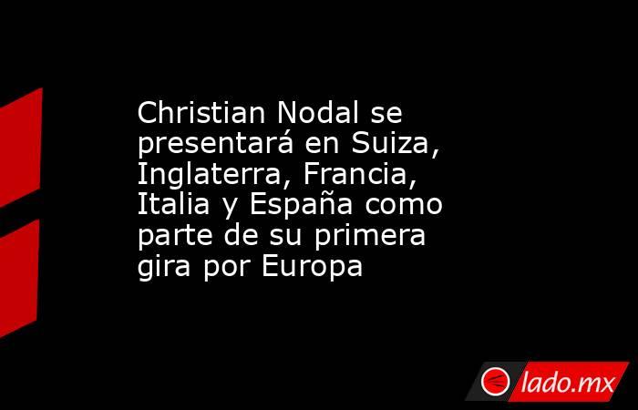 Christian Nodal se presentará en Suiza, Inglaterra, Francia, Italia y España como parte de su primera gira por Europa. Noticias en tiempo real