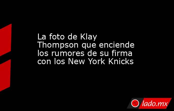 La foto de Klay Thompson que enciende los rumores de su firma con los New York Knicks . Noticias en tiempo real