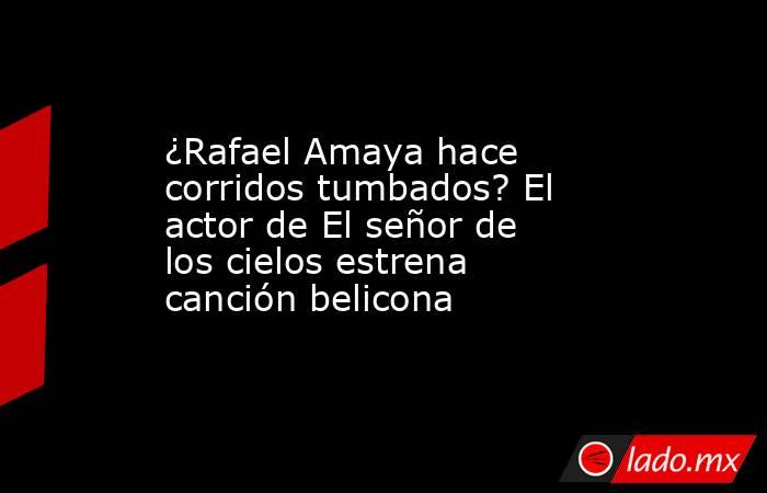 ¿Rafael Amaya hace corridos tumbados? El actor de El señor de los cielos estrena canción belicona. Noticias en tiempo real
