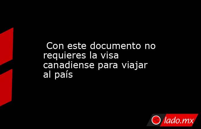  Con este documento no requieres la visa canadiense para viajar al país. Noticias en tiempo real