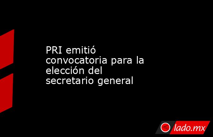 PRI emitió convocatoria para la elección del secretario general. Noticias en tiempo real