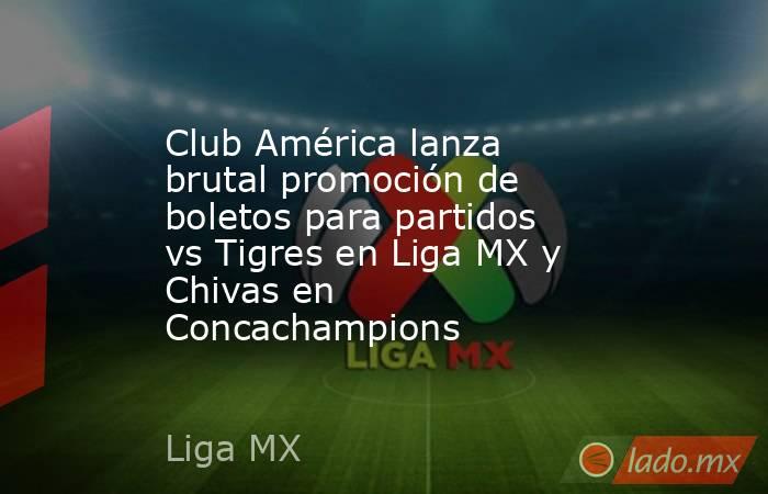 Club América lanza brutal promoción de boletos para partidos vs Tigres en Liga MX y Chivas en Concachampions. Noticias en tiempo real