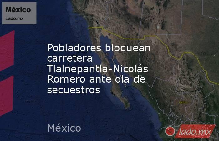 Pobladores bloquean carretera Tlalnepantla-Nicolás Romero ante ola de secuestros. Noticias en tiempo real