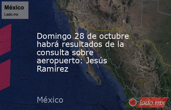 Domingo 28 de octubre habrá resultados de la consulta sobre aeropuerto: Jesús Ramírez. Noticias en tiempo real
