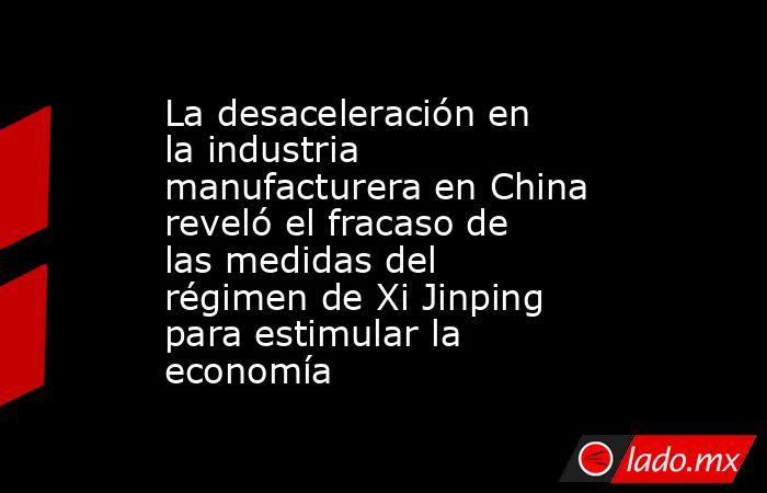 La desaceleración en la industria manufacturera en China reveló el fracaso de las medidas del régimen de Xi Jinping para estimular la economía. Noticias en tiempo real