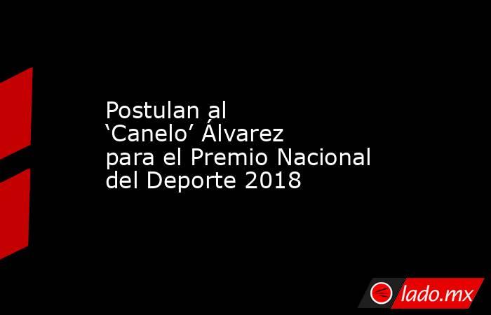 Postulan al ‘Canelo’ Álvarez para el Premio Nacional del Deporte 2018. Noticias en tiempo real