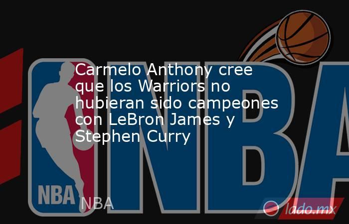 Carmelo Anthony cree que los Warriors no hubieran sido campeones con LeBron James y Stephen Curry . Noticias en tiempo real