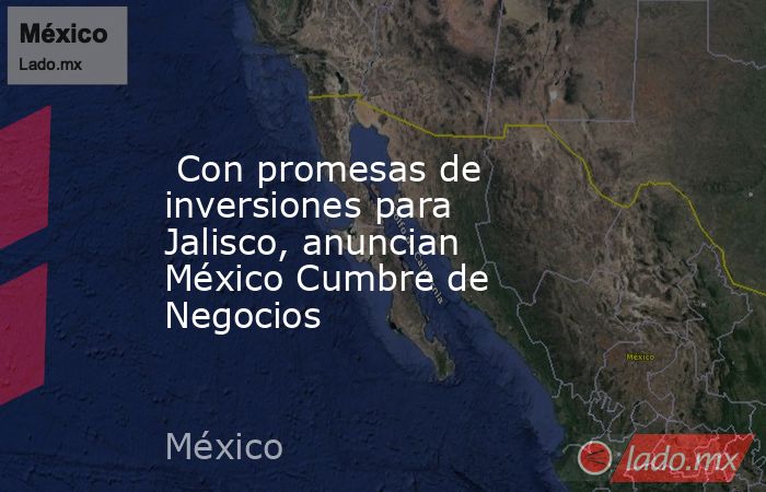  Con promesas de inversiones para Jalisco, anuncian México Cumbre de Negocios. Noticias en tiempo real