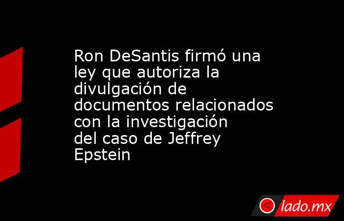 Ron DeSantis firmó una ley que autoriza la divulgación de documentos relacionados con la investigación del caso de Jeffrey Epstein. Noticias en tiempo real