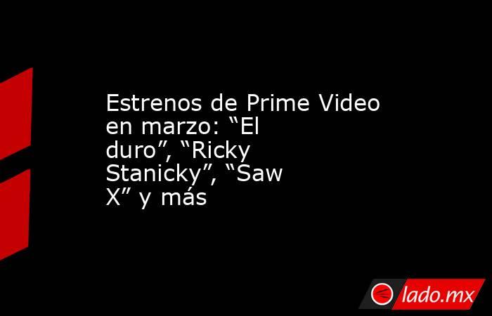 Estrenos de Prime Video en marzo: “El duro”, “Ricky Stanicky”, “Saw X” y más. Noticias en tiempo real