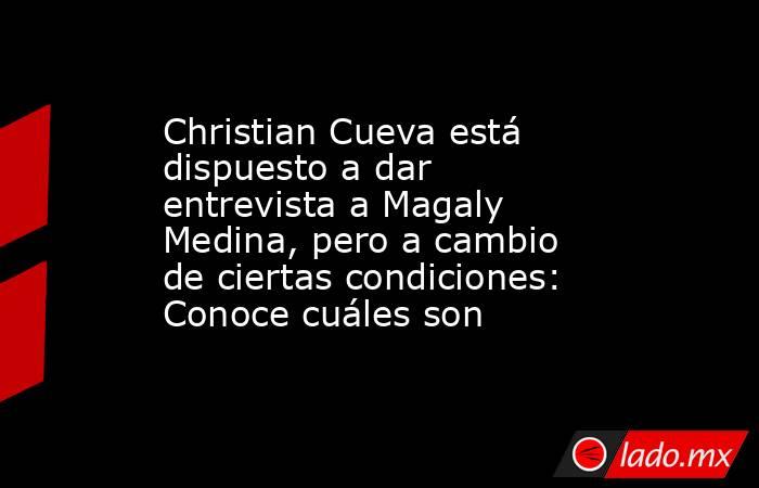 Christian Cueva está dispuesto a dar entrevista a Magaly Medina, pero a cambio de ciertas condiciones: Conoce cuáles son. Noticias en tiempo real