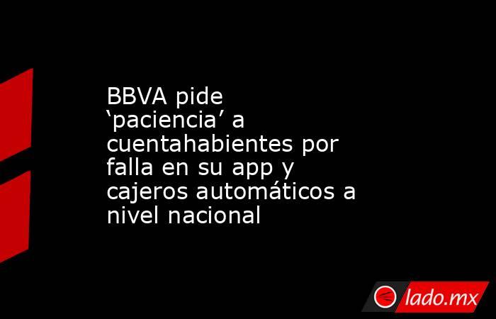BBVA pide ‘paciencia’ a cuentahabientes por falla en su app y cajeros automáticos a nivel nacional. Noticias en tiempo real
