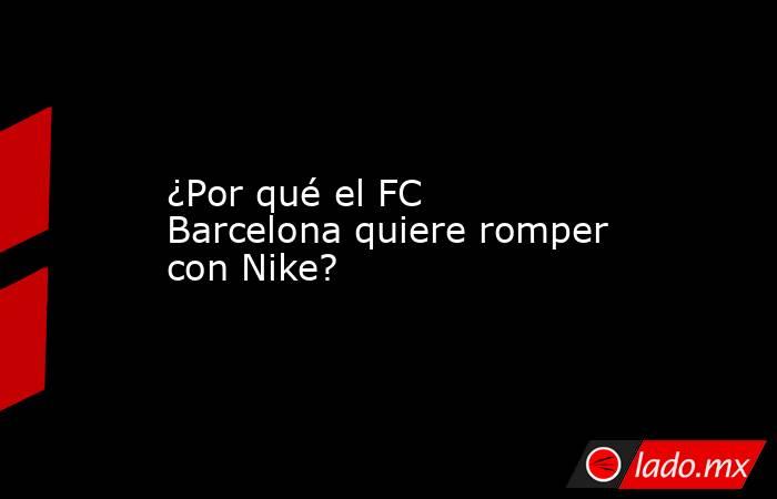 ¿Por qué el FC Barcelona quiere romper con Nike? . Noticias en tiempo real