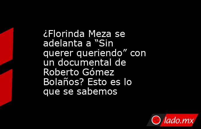 ¿Florinda Meza se adelanta a “Sin querer queriendo” con un documental de Roberto Gómez Bolaños? Esto es lo que se sabemos. Noticias en tiempo real