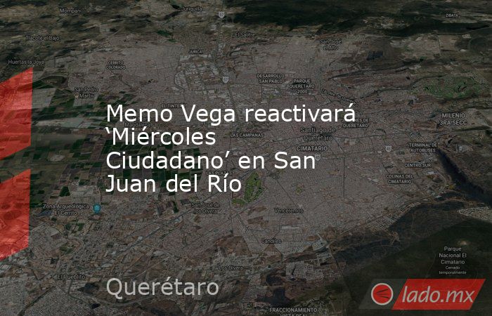 Memo Vega reactivará ‘Miércoles Ciudadano’ en San Juan del Río. Noticias en tiempo real