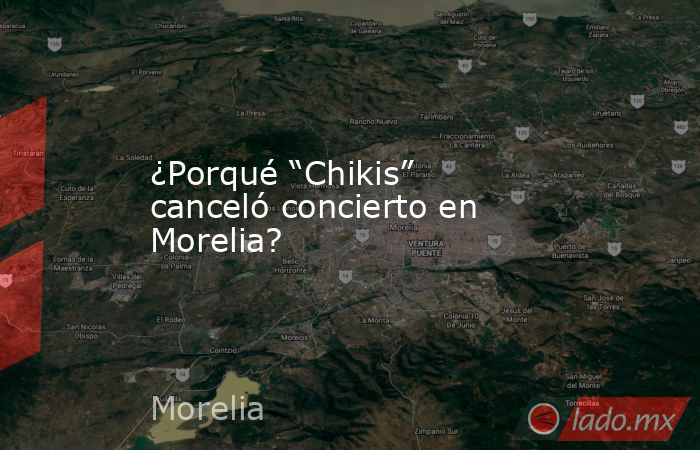 ¿Porqué “Chikis” canceló concierto en Morelia?. Noticias en tiempo real