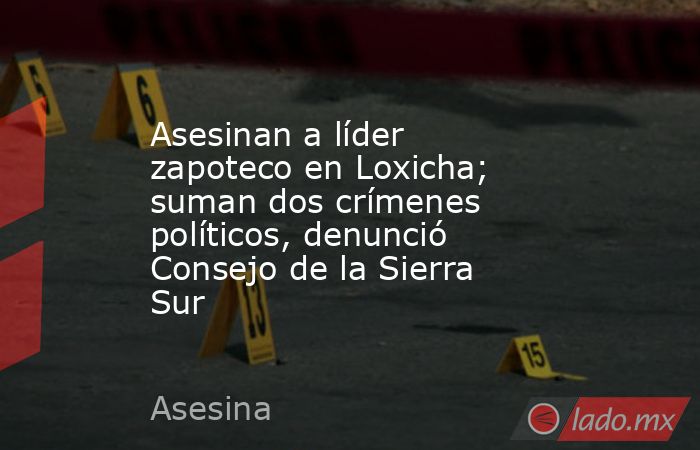 Asesinan a líder zapoteco en Loxicha; suman dos crímenes políticos, denunció Consejo de la Sierra Sur. Noticias en tiempo real