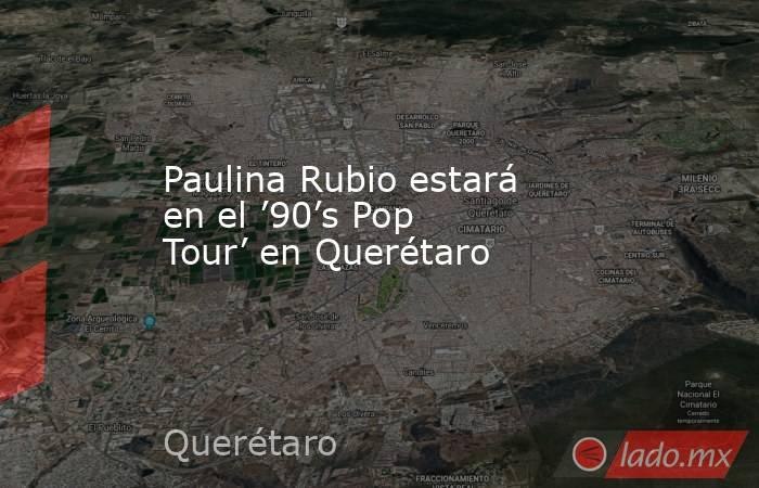 Paulina Rubio estará en el ’90’s Pop Tour’ en Querétaro. Noticias en tiempo real