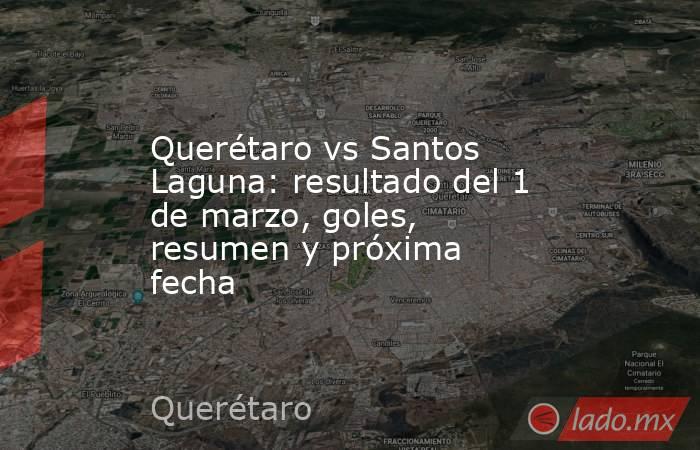 Querétaro vs Santos Laguna: resultado del 1 de marzo, goles, resumen y próxima fecha. Noticias en tiempo real