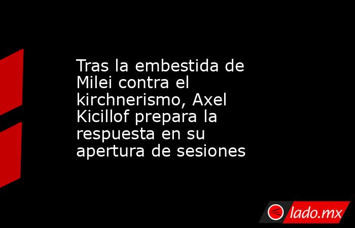 Tras la embestida de Milei contra el kirchnerismo, Axel Kicillof prepara la respuesta en su apertura de sesiones. Noticias en tiempo real