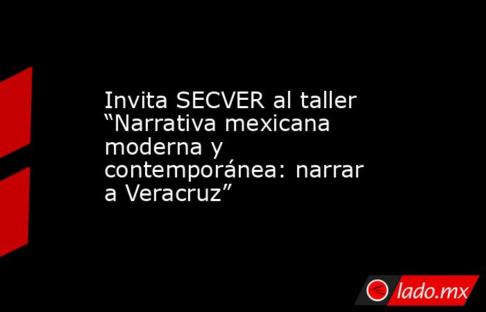 Invita SECVER al taller “Narrativa mexicana moderna y contemporánea: narrar a Veracruz”. Noticias en tiempo real