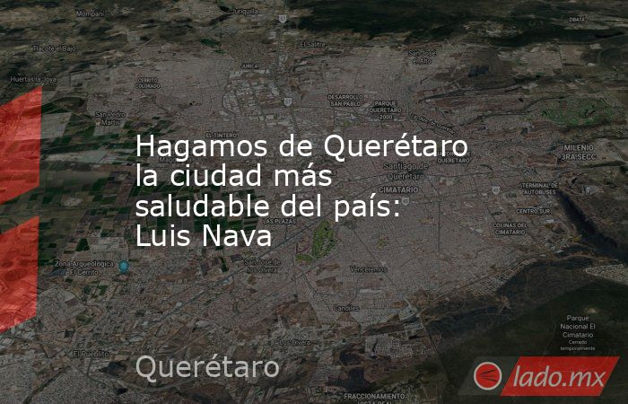 Hagamos de Querétaro la ciudad más saludable del país: Luis Nava. Noticias en tiempo real