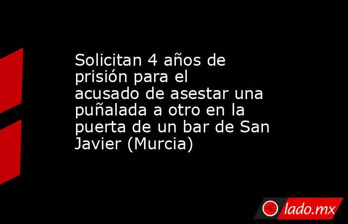 Solicitan 4 años de prisión para el acusado de asestar una puñalada a otro en la puerta de un bar de San Javier (Murcia). Noticias en tiempo real