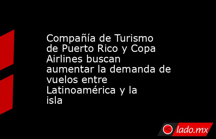 Compañía de Turismo de Puerto Rico y Copa Airlines buscan aumentar la demanda de vuelos entre Latinoamérica y la isla. Noticias en tiempo real