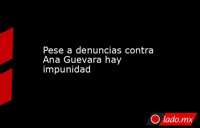 Pese a denuncias contra Ana Guevara hay impunidad. Noticias en tiempo real