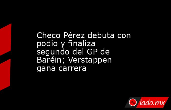 Checo Pérez debuta con podio y finaliza segundo del GP de Baréin; Verstappen gana carrera. Noticias en tiempo real