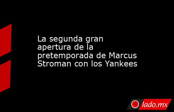 La segunda gran apertura de la pretemporada de Marcus Stroman con los Yankees. Noticias en tiempo real