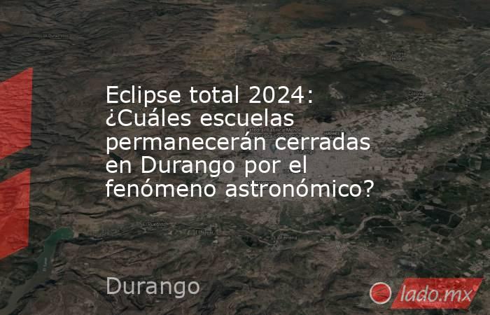 Eclipse total 2024: ¿Cuáles escuelas permanecerán cerradas en Durango por el fenómeno astronómico?. Noticias en tiempo real
