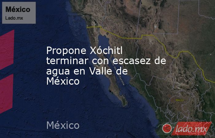 Propone Xóchitl terminar con escasez de agua en Valle de México. Noticias en tiempo real