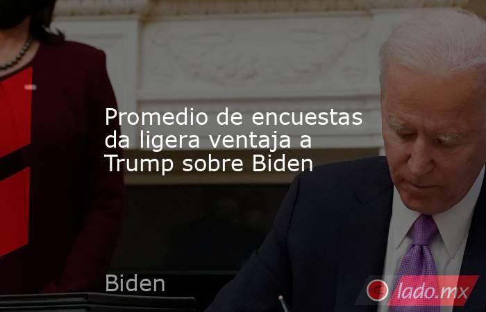 Promedio de encuestas da ligera ventaja a Trump sobre Biden. Noticias en tiempo real