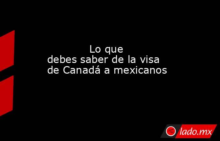             Lo que debes saber de la visa de Canadá a mexicanos            . Noticias en tiempo real