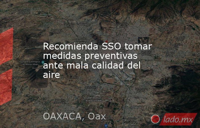 Recomienda SSO tomar medidas preventivas ante mala calidad del aire. Noticias en tiempo real