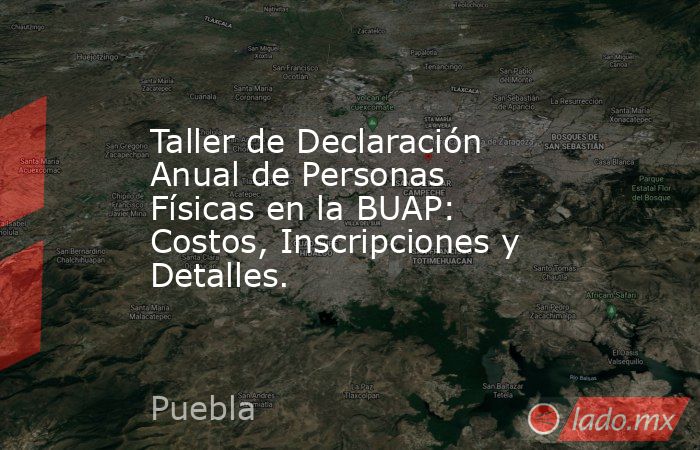 Taller de Declaración Anual de Personas Físicas en la BUAP: Costos, Inscripciones y Detalles.. Noticias en tiempo real