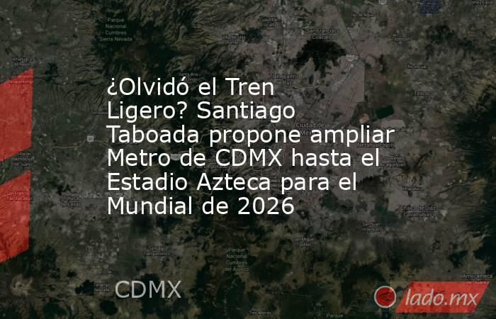 ¿Olvidó el Tren Ligero? Santiago Taboada propone ampliar Metro de CDMX hasta el Estadio Azteca para el Mundial de 2026 . Noticias en tiempo real