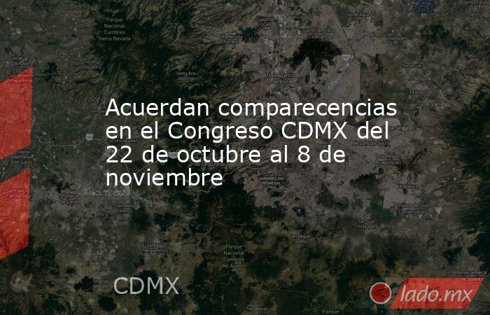 Acuerdan comparecencias en el Congreso CDMX del 22 de octubre al 8 de noviembre. Noticias en tiempo real