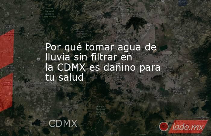 Por qué tomar agua de lluvia sin filtrar en la CDMX es dañino para tu salud. Noticias en tiempo real