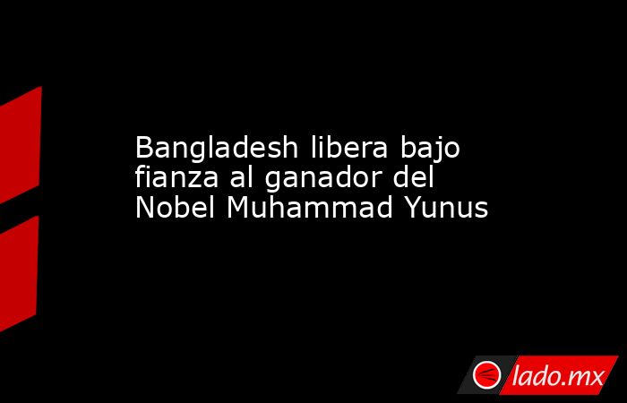 Bangladesh libera bajo fianza al ganador del Nobel Muhammad Yunus. Noticias en tiempo real