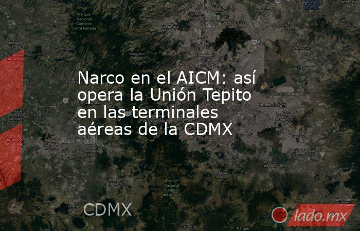 Narco en el AICM: así opera la Unión Tepito en las terminales aéreas de la CDMX. Noticias en tiempo real