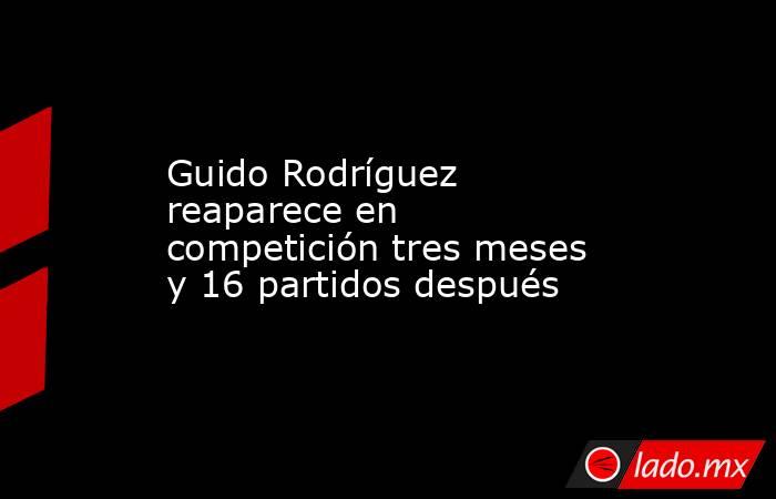Guido Rodríguez reaparece en competición tres meses y 16 partidos después. Noticias en tiempo real