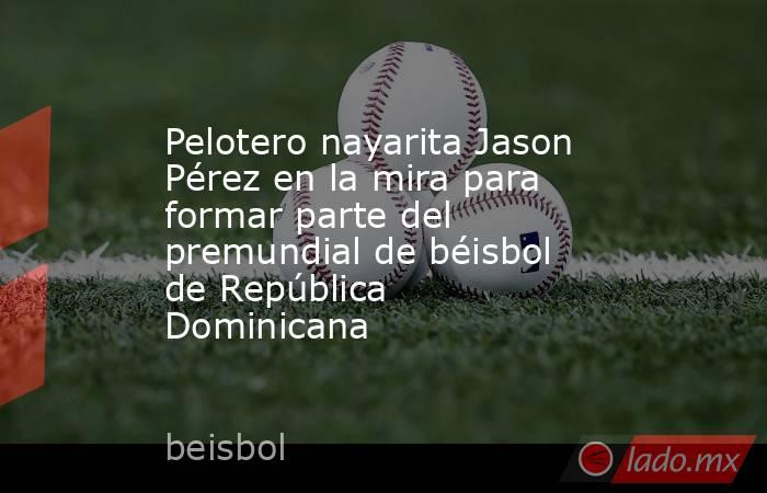 Pelotero nayarita Jason Pérez en la mira para formar parte del premundial de béisbol de República Dominicana. Noticias en tiempo real