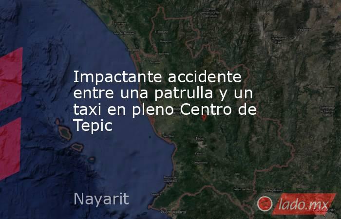 Impactante accidente entre una patrulla y un taxi en pleno Centro de Tepic. Noticias en tiempo real