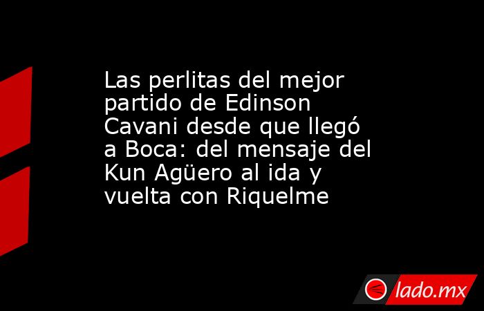 Las perlitas del mejor partido de Edinson Cavani desde que llegó a Boca: del mensaje del Kun Agüero al ida y vuelta con Riquelme. Noticias en tiempo real