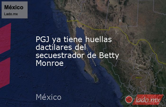 PGJ ya tiene huellas dactilares del secuestrador de Betty Monroe. Noticias en tiempo real