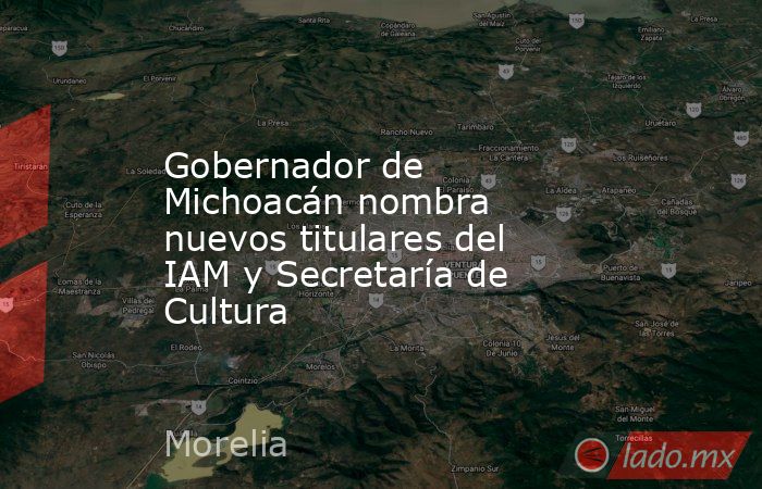 Gobernador de Michoacán nombra nuevos titulares del IAM y Secretaría de Cultura. Noticias en tiempo real