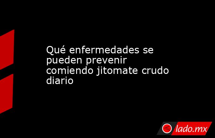 Qué enfermedades se pueden prevenir comiendo jitomate crudo diario. Noticias en tiempo real